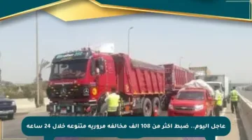 عاجل اليوم.. ضبط أكثر من 108 ألف مخالفة مرورية متنوعة خلال 24 ساعة